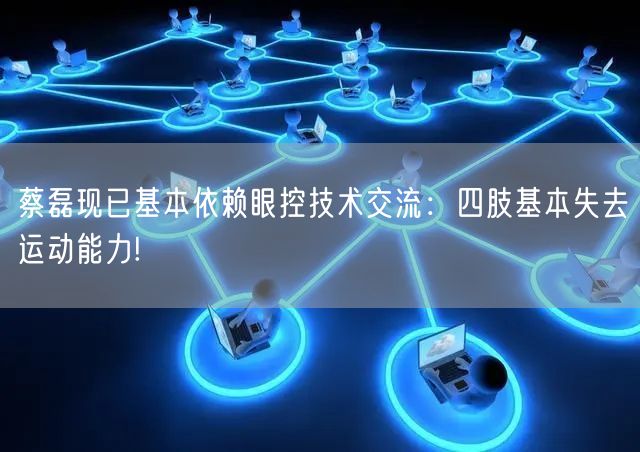 蔡磊现已基本依赖眼控技术交流：四肢基本失去运动能力!