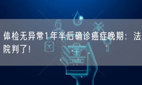 体检无异常1年半后确诊癌症晚期：法院判了！
