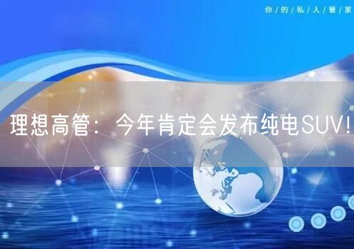 理想高管：今年肯定会发布纯电SUV！