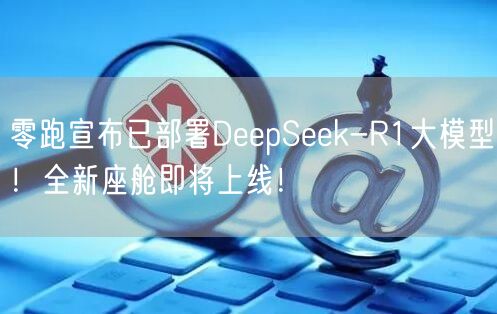 零跑宣布已部署DeepSeek-R1大模型！全新座舱即将上线！