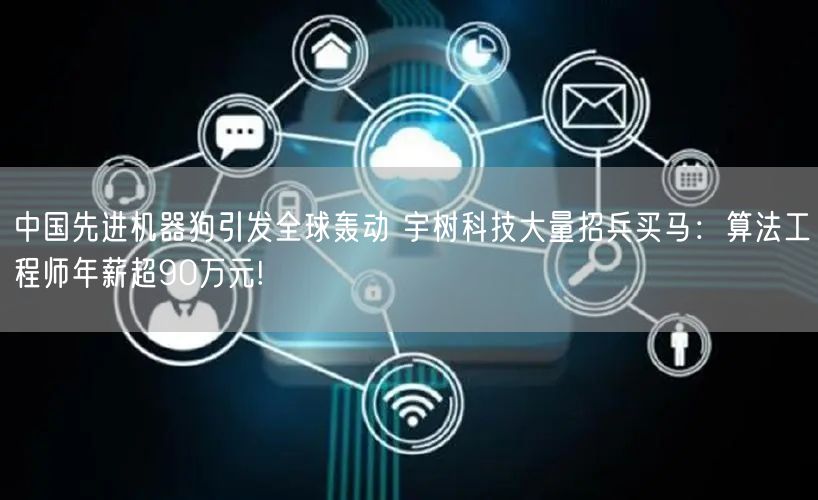 中国先进机器狗引发全球轰动 宇树科技大量招兵买马：算法工程师年薪超90万元!