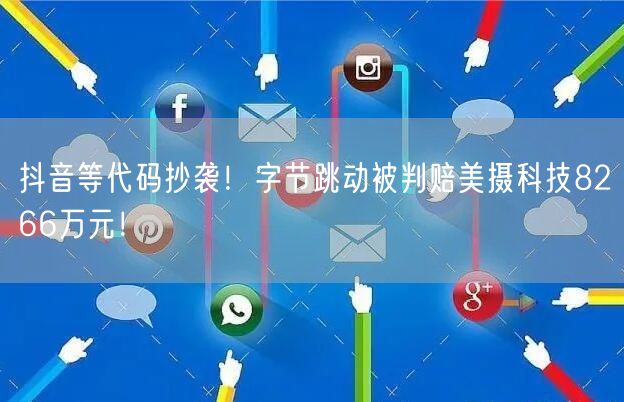 抖音等代码抄袭！字节跳动被判赔美摄科技8266万元！