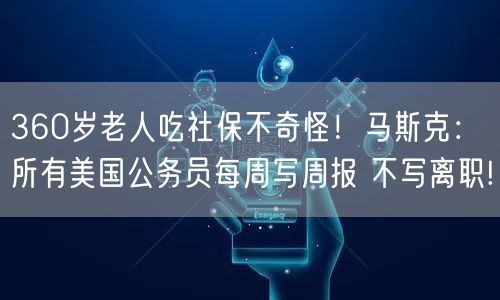 360岁老人吃社保不奇怪！马斯克：所有美国公务员每周写周报 不写离职!