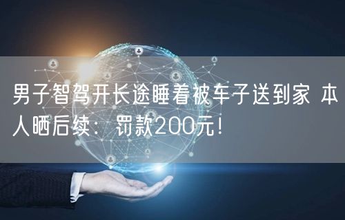 男子智驾开长途睡着被车子送到家 本人晒后续：罚款200元！