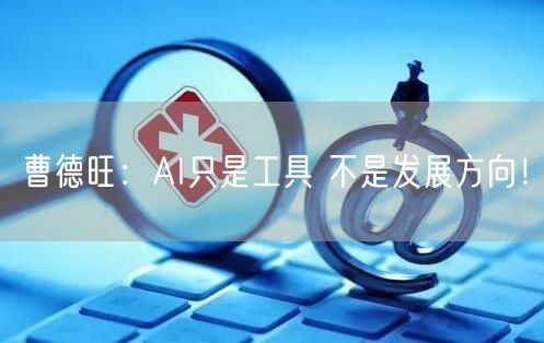 曹德旺：AI只是工具 不是发展方向！