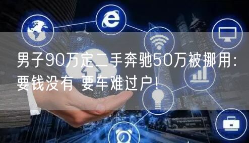 男子90万定二手奔驰50万被挪用：要钱没有 要车难过户！