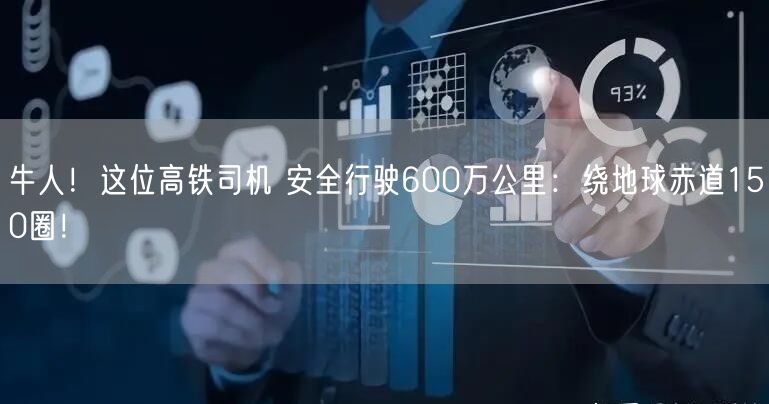 牛人！这位高铁司机 安全行驶600万公里：绕地球赤道150圈！
