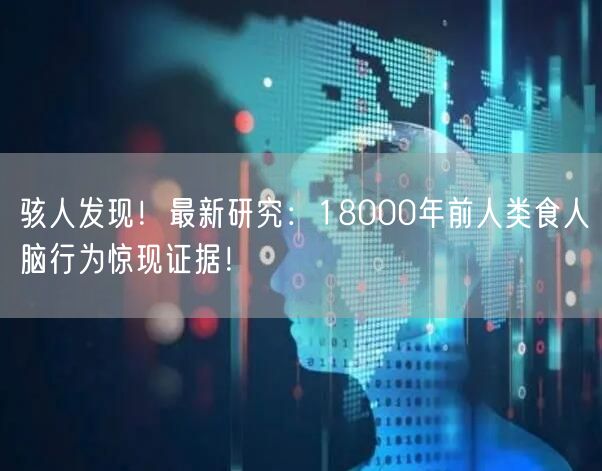 骇人发现！最新研究：18000年前人类食人脑行为惊现证据！