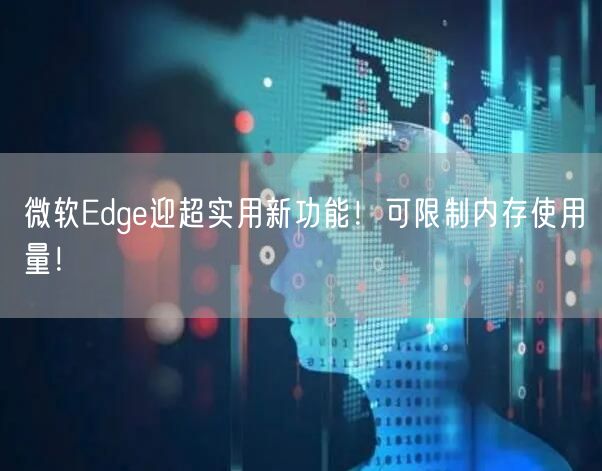微软Edge迎超实用新功能！可限制内存使用量！