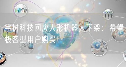 宇树科技回应人形机器人下架：希望极客型用户购买！
