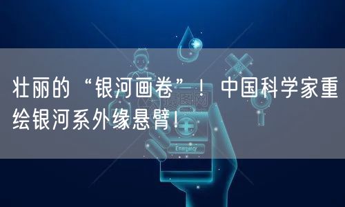 壮丽的“银河画卷”！中国科学家重绘银河系外缘悬臂！
