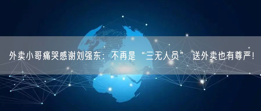 外卖小哥痛哭感谢刘强东：不再是“三无人员” 送外卖也有尊严！
