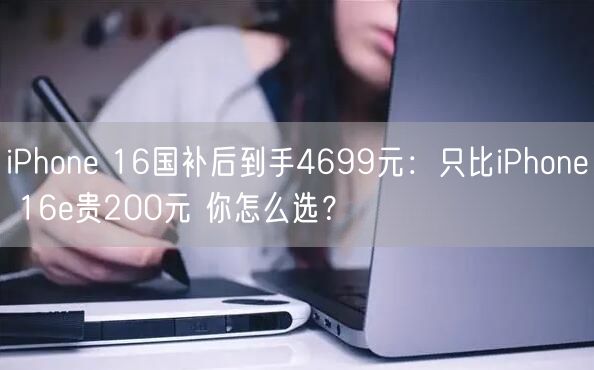 iPhone 16国补后到手4699元：只比iPhone 16e贵200元 你怎么选？