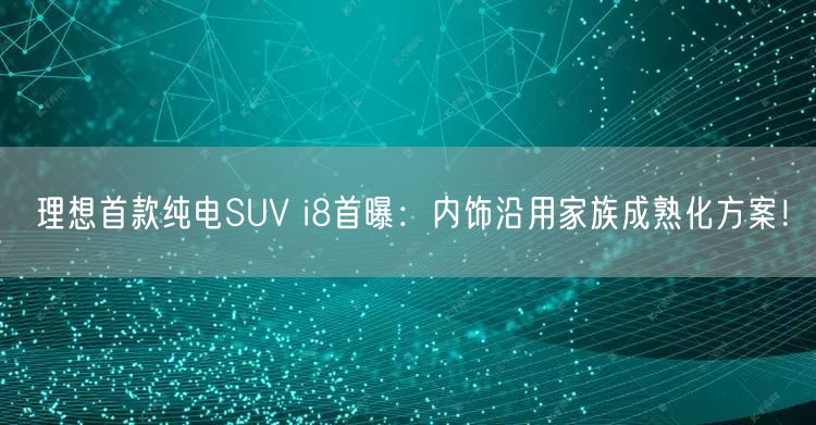 理想首款纯电SUV i8首曝：内饰沿用家族成熟化方案！ 
