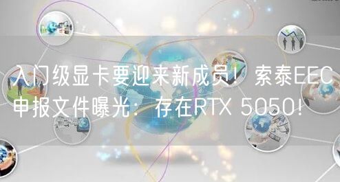 入门级显卡要迎来新成员！索泰EEC申报文件曝光：存在RTX 5050！