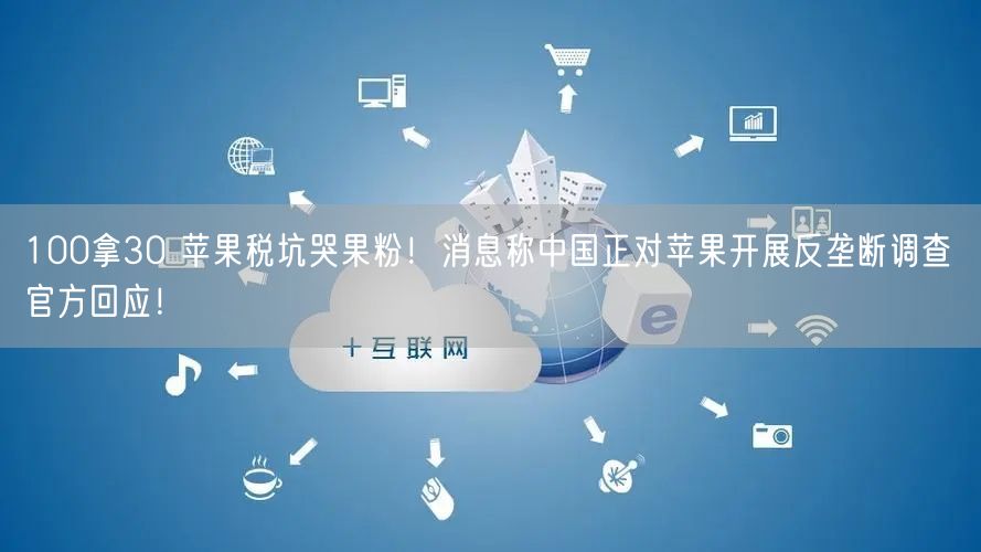 100拿30 苹果税坑哭果粉！消息称中国正对苹果开展反垄断调查 官方回应！