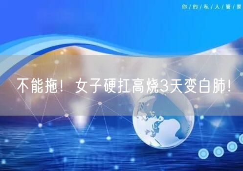 不能拖！女子硬扛高烧3天变白肺！