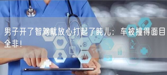 男子开了智驾就放心打起了盹儿：车被撞得面目全非！