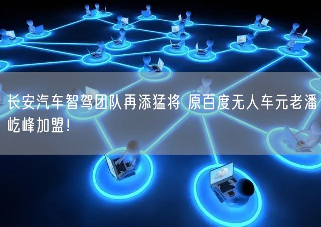 长安汽车智驾团队再添猛将 原百度无人车元老潘屹峰加盟！