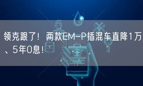 领克跟了！两款EM-P插混车直降1万、5年0息！