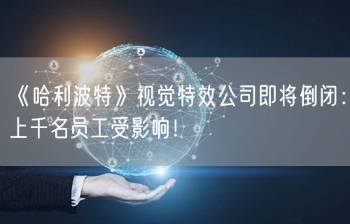 《哈利波特》视觉特效公司即将倒闭：上千名员工受影响！