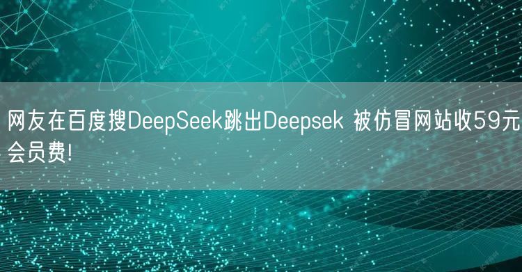 网友在百度搜DeepSeek跳出Deepsek 被仿冒网站收59元会员费!