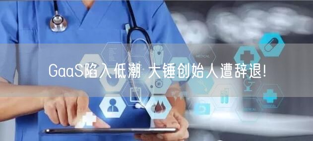 GaaS陷入低潮 大锤创始人遭辞退!