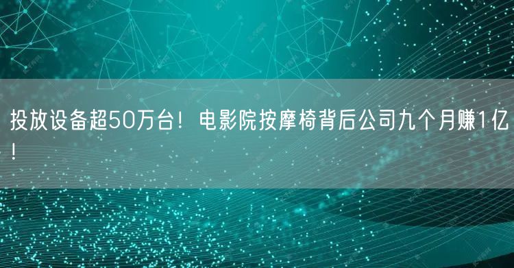 投放设备超50万台！电影院按摩椅背后公司九个月赚1亿！