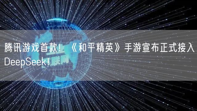 腾讯游戏首款！《和平精英》手游宣布正式接入DeepSeek！