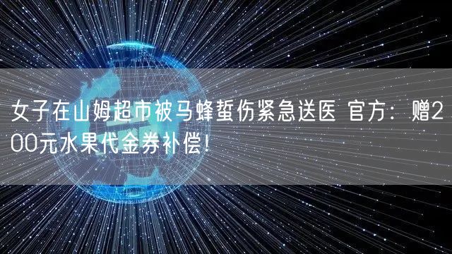 女子在山姆超市被马蜂蜇伤紧急送医 官方：赠200元水果代金券补偿！