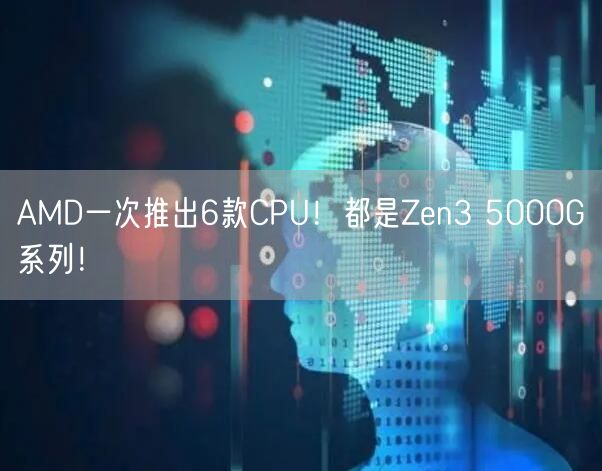 AMD一次推出6款CPU！都是Zen3 5000G系列！