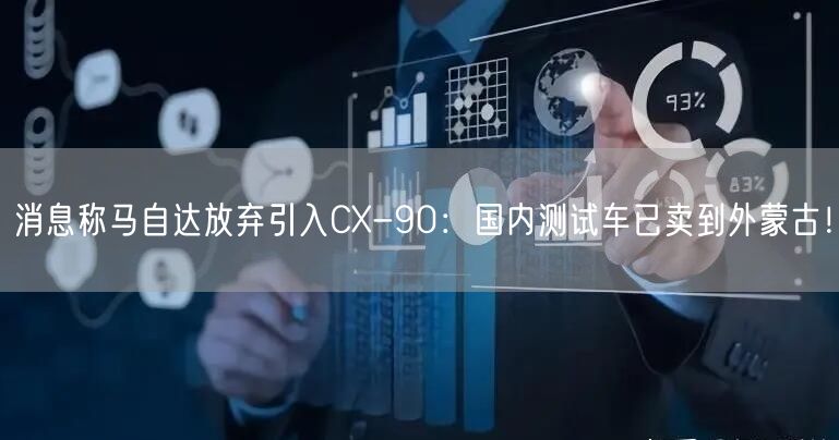 消息称马自达放弃引入CX-90：国内测试车已卖到外蒙古！