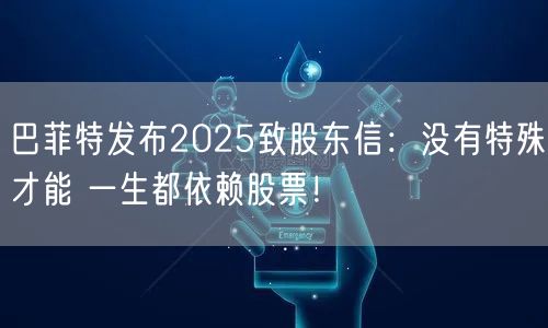 巴菲特发布2025致股东信：没有特殊才能 一生都依赖股票！