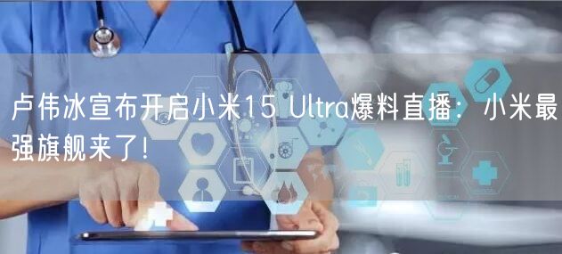 卢伟冰宣布开启小米15 Ultra爆料直播：小米最强旗舰来了！
