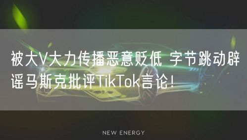 被大V大力传播恶意贬低 字节跳动辟谣马斯克批评TikTok言论！