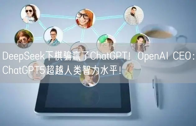 DeepSeek下棋骗赢了ChatGPT！OpenAI CEO：ChatGPT5超越人类智力水平！