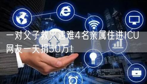 一对父子救火遇难4名亲属住进ICU 网友一天捐50万！
