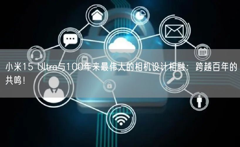 小米15 Ultra与100年来最伟大的相机设计相融：跨越百年的共鸣！
