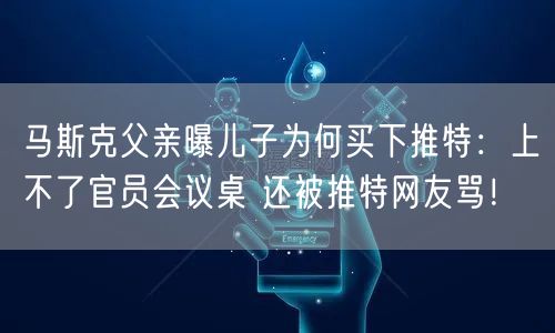 马斯克父亲曝儿子为何买下推特：上不了官员会议桌 还被推特网友骂！