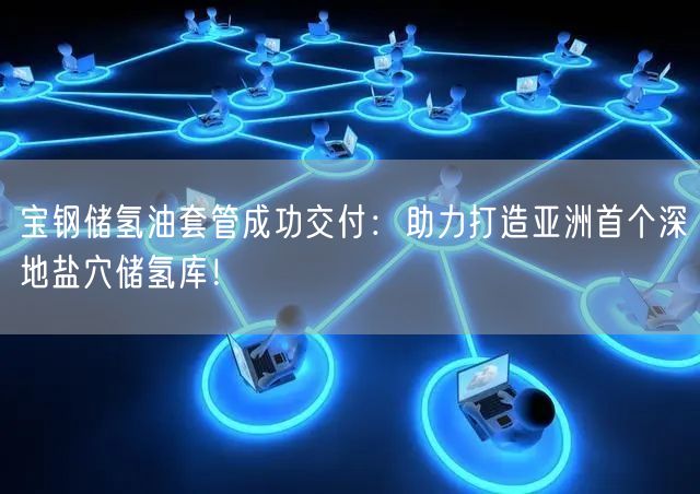 宝钢储氢油套管成功交付：助力打造亚洲首个深地盐穴储氢库！