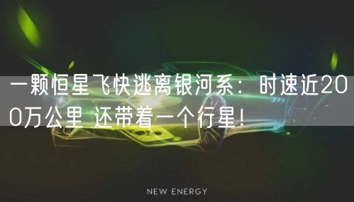 一颗恒星飞快逃离银河系：时速近200万公里 还带着一个行星！