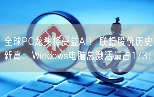 全球PC龙头将受益AI！联想股价历史新高：Windows电脑总激活量占1/3！