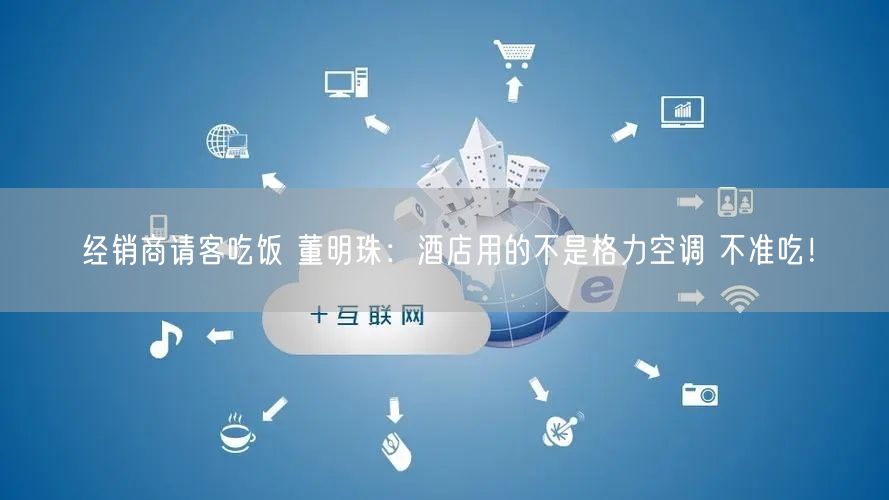 经销商请客吃饭 董明珠：酒店用的不是格力空调 不准吃！