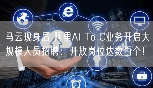 马云现身后 阿里AI To C业务开启大规模人员招聘：开放岗位达数百个！
