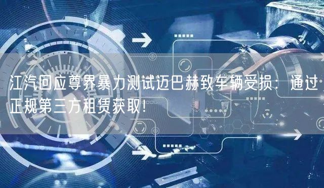 江汽回应尊界暴力测试迈巴赫致车辆受损：通过正规第三方租赁获取！