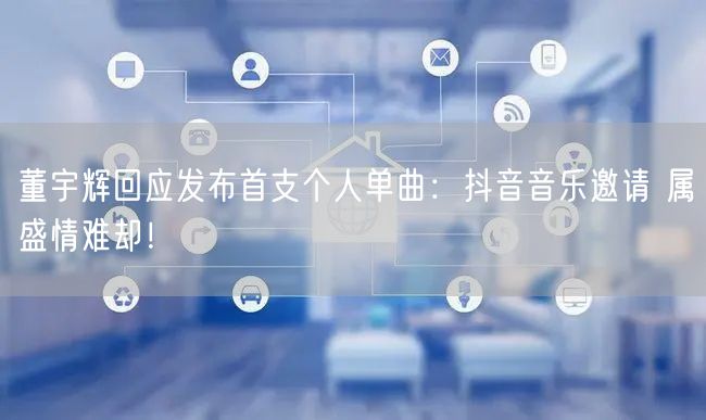董宇辉回应发布首支个人单曲：抖音音乐邀请 属盛情难却！