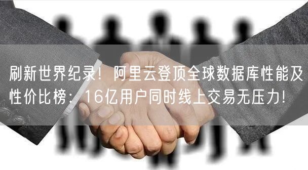 刷新世界纪录！阿里云登顶全球数据库性能及性价比榜：16亿用户同时线上交易无压力！