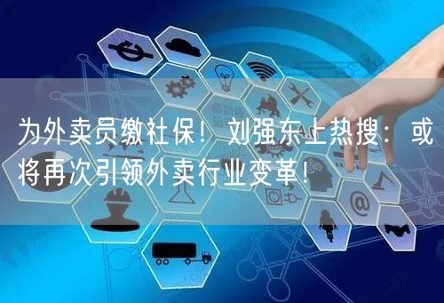 为外卖员缴社保！刘强东上热搜：或将再次引领外卖行业变革！