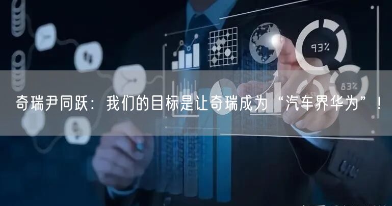 奇瑞尹同跃：我们的目标是让奇瑞成为“汽车界华为”！