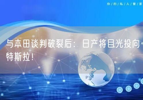 与本田谈判破裂后：日产将目光投向特斯拉！